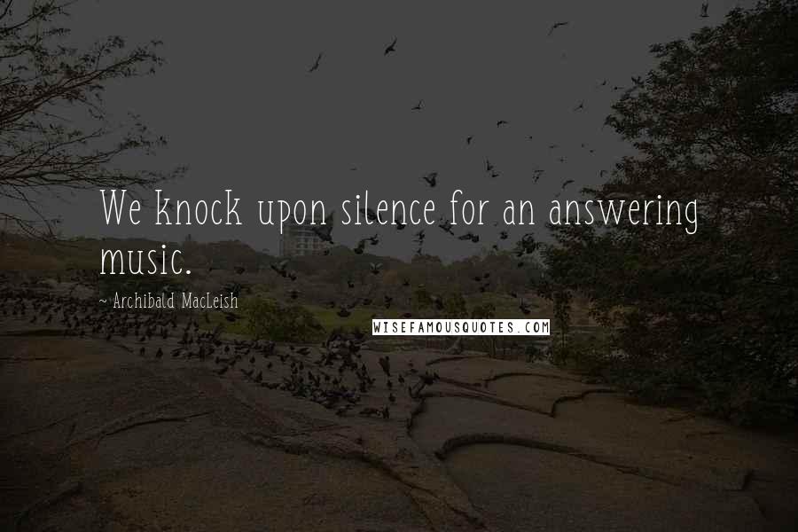Archibald MacLeish quotes: We knock upon silence for an answering music.