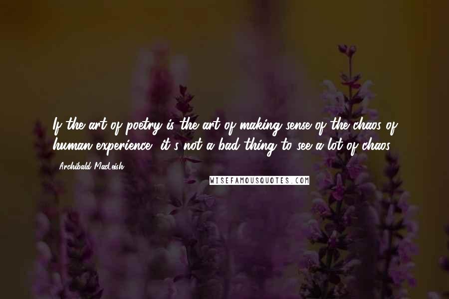 Archibald MacLeish quotes: If the art of poetry is?the art of making sense of the chaos of human experience, it's not a bad thing to see a lot of chaos. Archibald MacLeish quotes: If the art of poetry is?the art of making sense of the chaos of human experience, it's not a bad thing to see a lot of chaos.