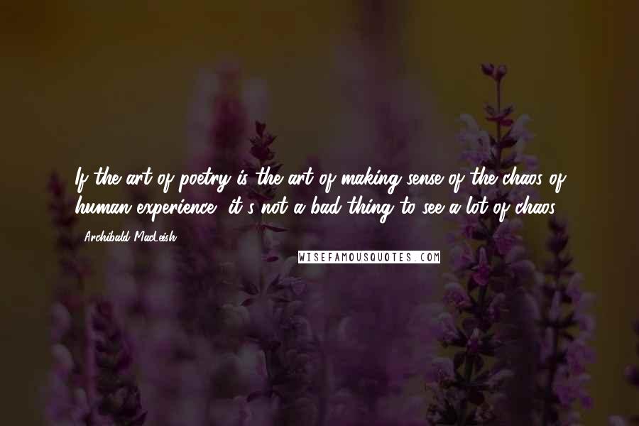 Archibald MacLeish quotes: If the art of poetry is?the art of making sense of the chaos of human experience, it's not a bad thing to see a lot of chaos.