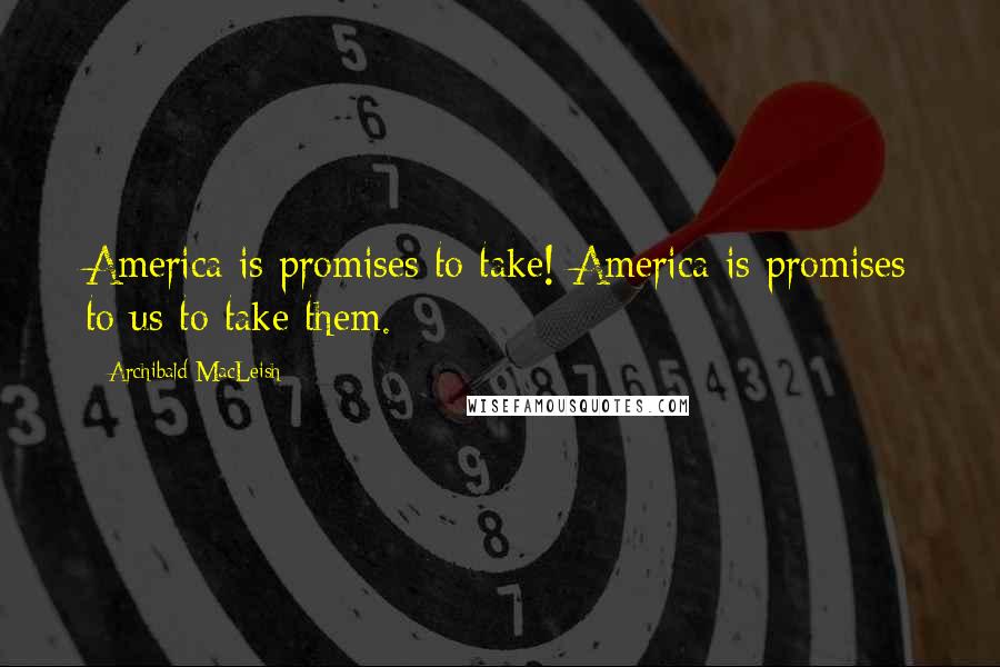 Archibald MacLeish quotes: America is promises to take! America is promises to us to take them.
