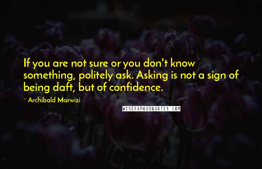 Archibald Marwizi quotes: If you are not sure or you don't know something, politely ask. Asking is not a sign of being daft, but of confidence. Archibald Marwizi quotes: If you are not sure or you don't know something, politely ask. Asking is not a sign of being daft, but of confidence.