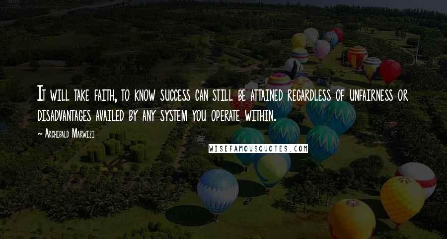 Archibald Marwizi quotes: It will take faith, to know success can still be attained regardless of unfairness or disadvantages availed by any system you operate within.