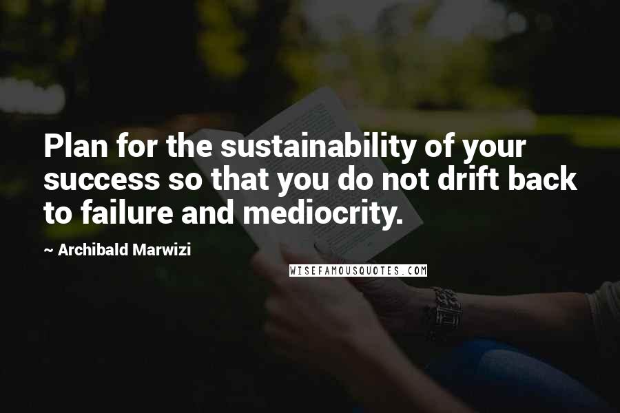 Archibald Marwizi quotes: Plan for the sustainability of your success so that you do not drift back to failure and mediocrity.