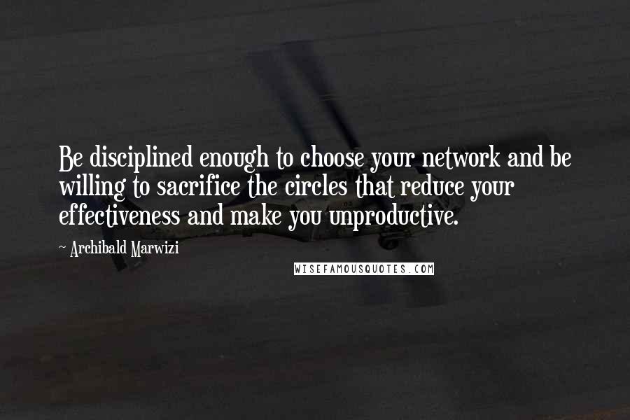 Archibald Marwizi quotes: Be disciplined enough to choose your network and be willing to sacrifice the circles that reduce your effectiveness and make you unproductive.