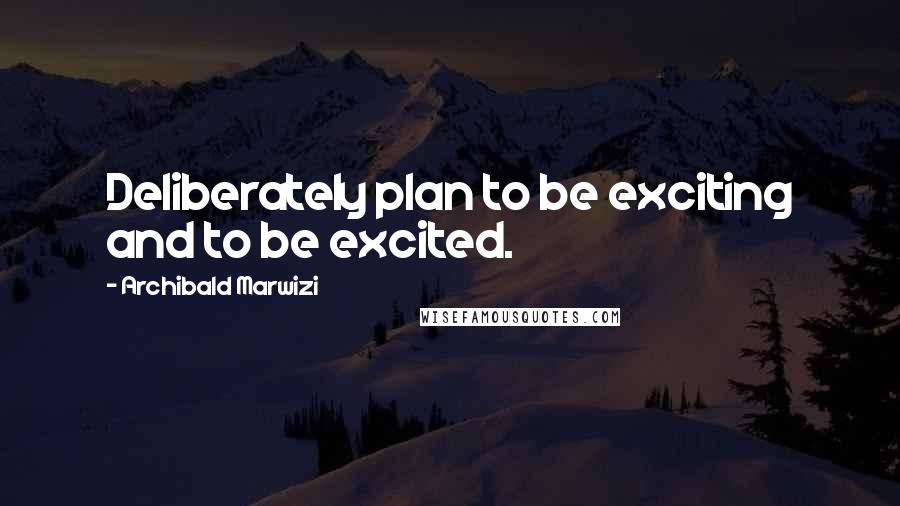 Archibald Marwizi quotes: Deliberately plan to be exciting and to be excited.