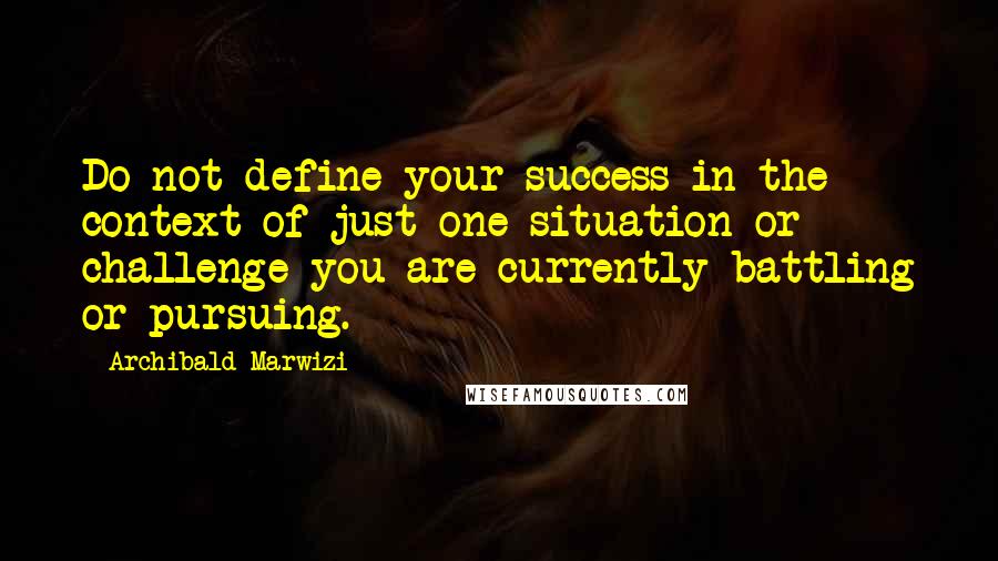 Archibald Marwizi quotes: Do not define your success in the context of just one situation or challenge you are currently battling or pursuing.
