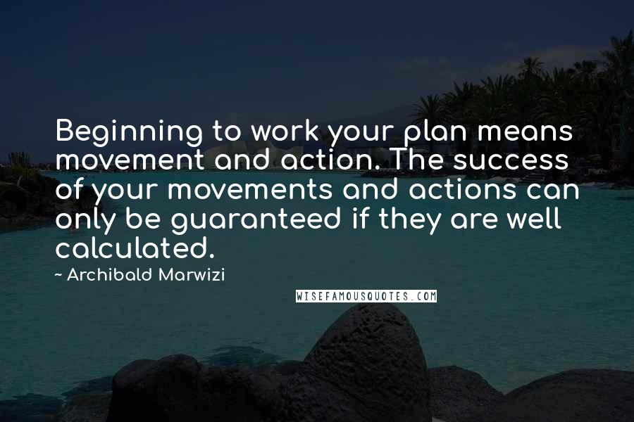 Archibald Marwizi quotes: Beginning to work your plan means movement and action. The success of your movements and actions can only be guaranteed if they are well calculated.