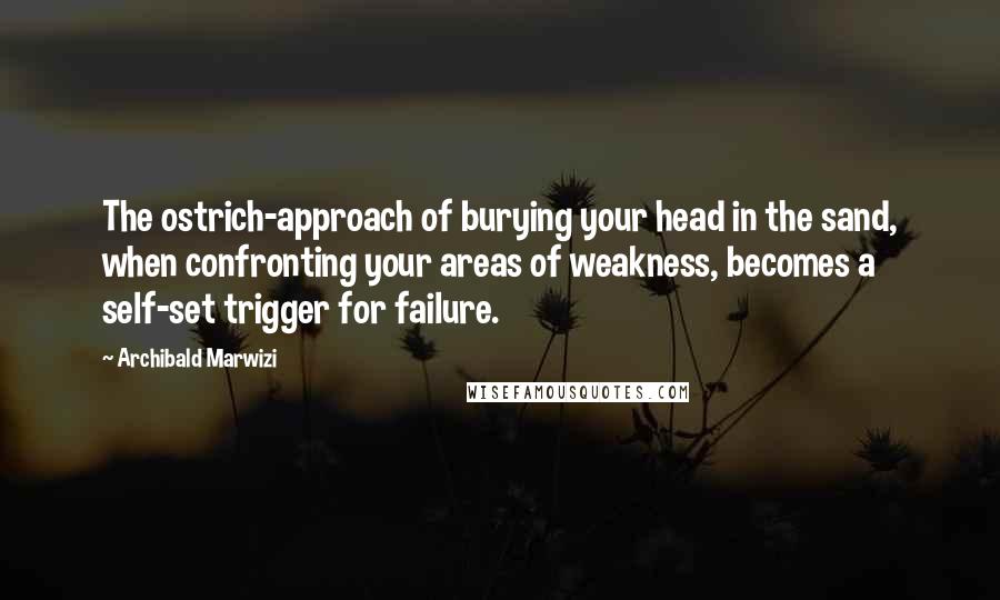 Archibald Marwizi quotes: The ostrich-approach of burying your head in the sand, when confronting your areas of weakness, becomes a self-set trigger for failure. Archibald Marwizi quotes: The ostrich-approach of burying your head in the sand, when confronting your areas of weakness, becomes a self-set trigger for failure.