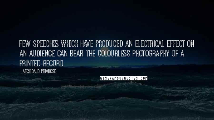 Archibald Primrose quotes: Few speeches which have produced an electrical effect on an audience can bear the colourless photography of a printed record.