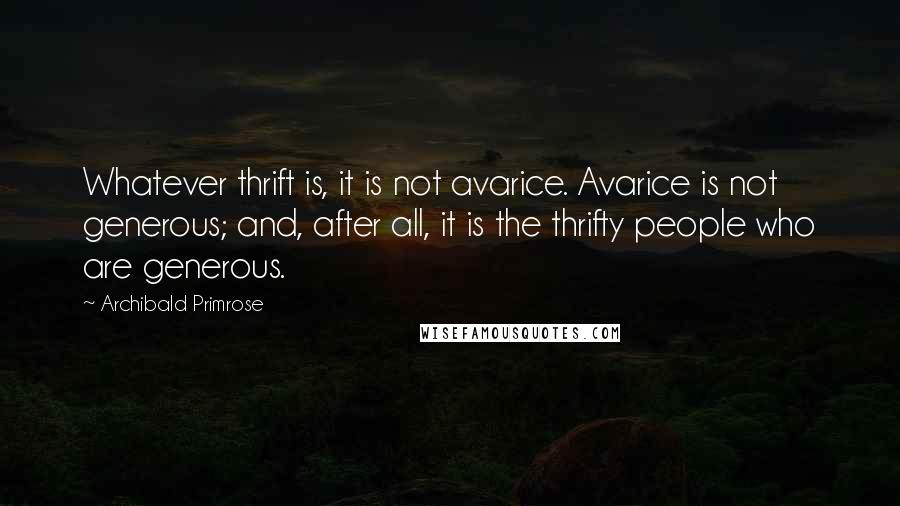 Archibald Primrose quotes: Whatever thrift is, it is not avarice. Avarice is not generous; and, after all, it is the thrifty people who are generous.