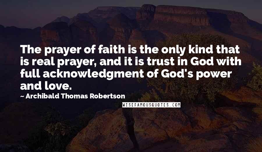 Archibald Thomas Robertson quotes: The prayer of faith is the only kind that is real prayer, and it is trust in God with full acknowledgment of God's power and love.