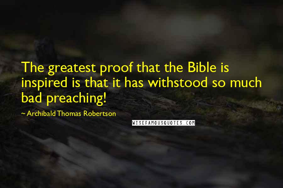 Archibald Thomas Robertson quotes: The greatest proof that the Bible is inspired is that it has withstood so much bad preaching!