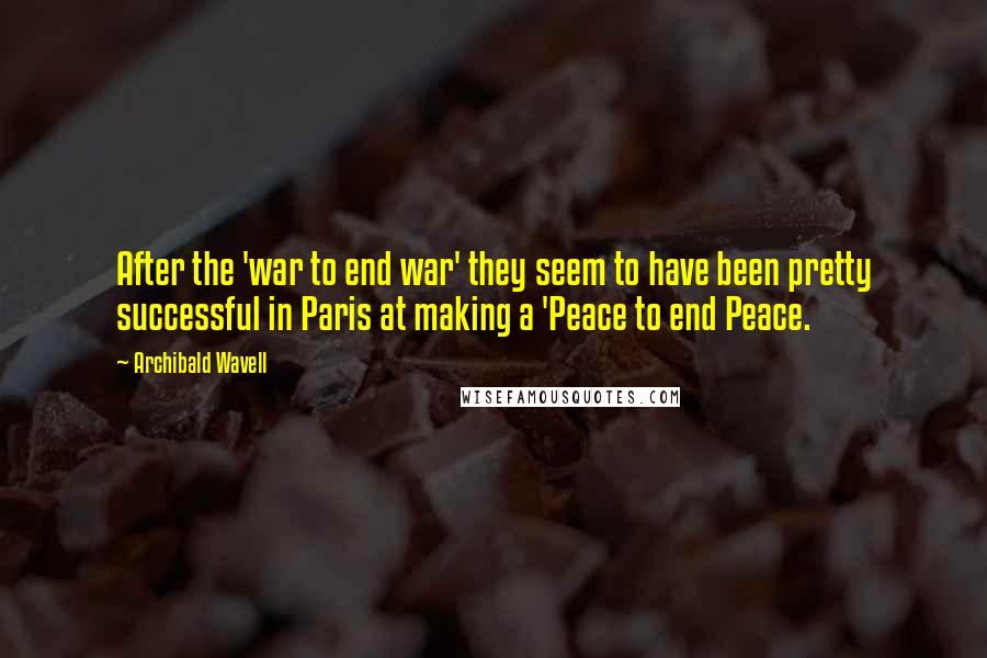 Archibald Wavell quotes: After the 'war to end war' they seem to have been pretty successful in Paris at making a 'Peace to end Peace.