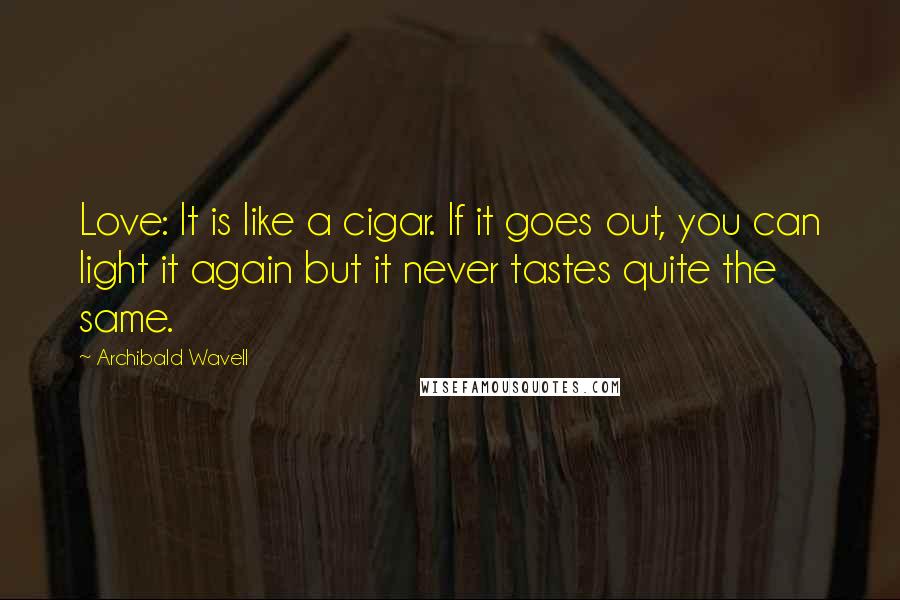 Archibald Wavell quotes: Love: It is like a cigar. If it goes out, you can light it again but it never tastes quite the same.