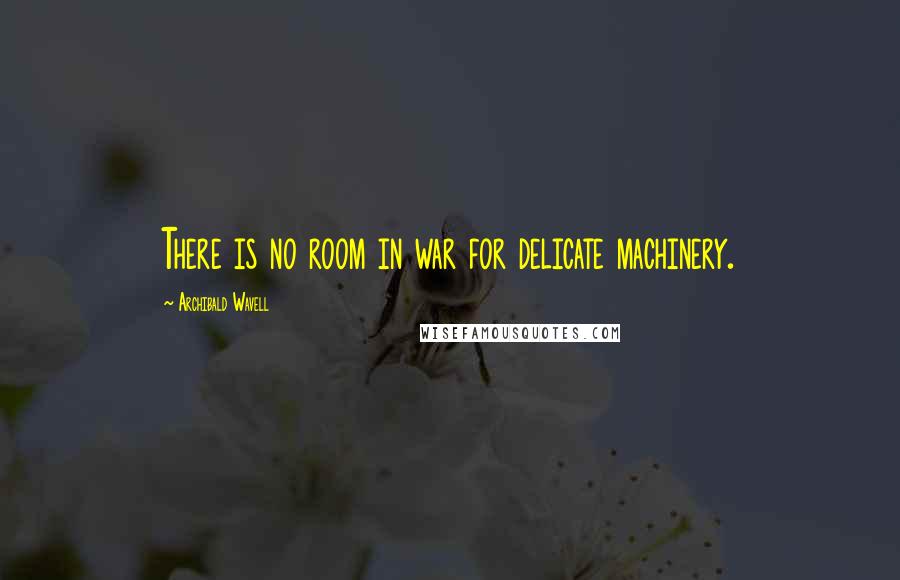Archibald Wavell quotes: There is no room in war for delicate machinery.