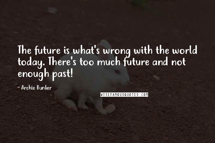 Archie Bunker quotes: The future is what's wrong with the world today. There's too much future and not enough past!