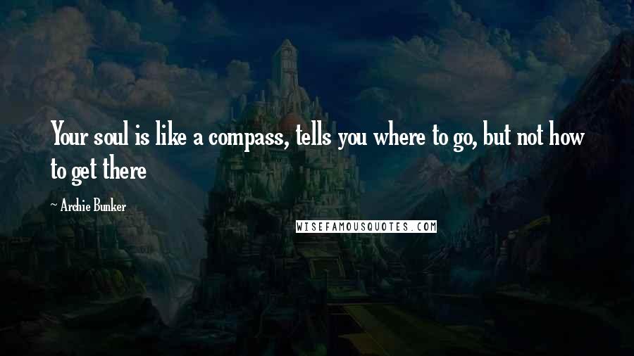 Archie Bunker quotes: Your soul is like a compass, tells you where to go, but not how to get there