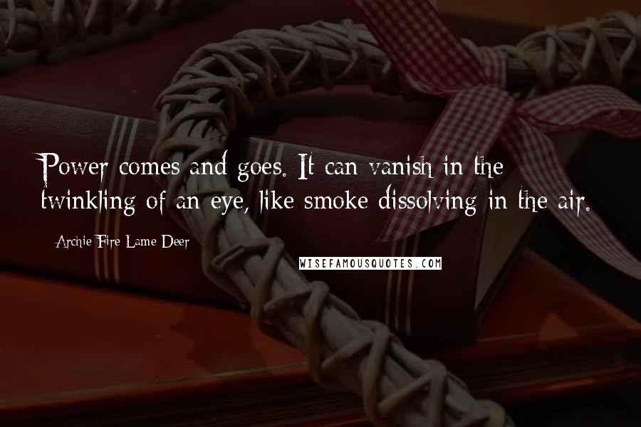 Archie Fire Lame Deer quotes: Power comes and goes. It can vanish in the twinkling of an eye, like smoke dissolving in the air.