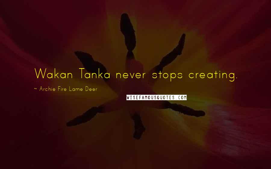 Archie Fire Lame Deer quotes: Wakan Tanka never stops creating.