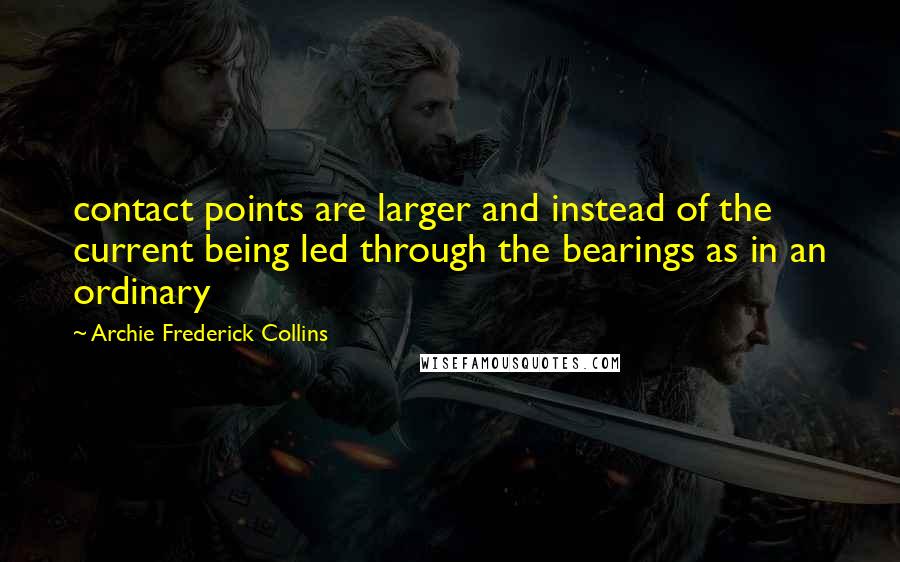 Archie Frederick Collins quotes: contact points are larger and instead of the current being led through the bearings as in an ordinary