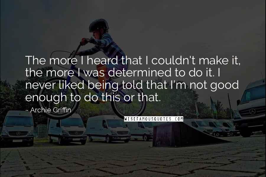 Archie Griffin quotes: The more I heard that I couldn't make it, the more I was determined to do it. I never liked being told that I'm not good enough to do this