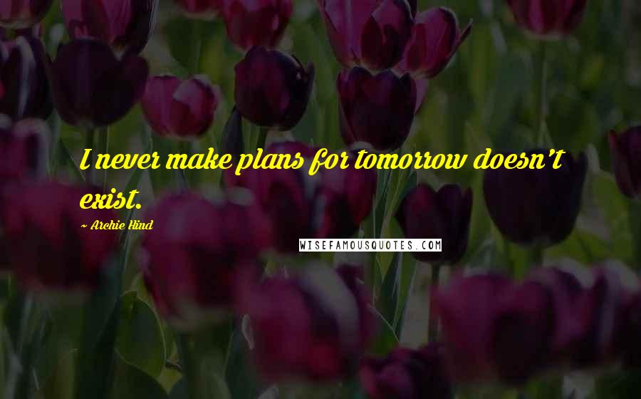 Archie Hind quotes: I never make plans for tomorrow doesn't exist. Archie Hind quotes: I never make plans for tomorrow doesn't exist.