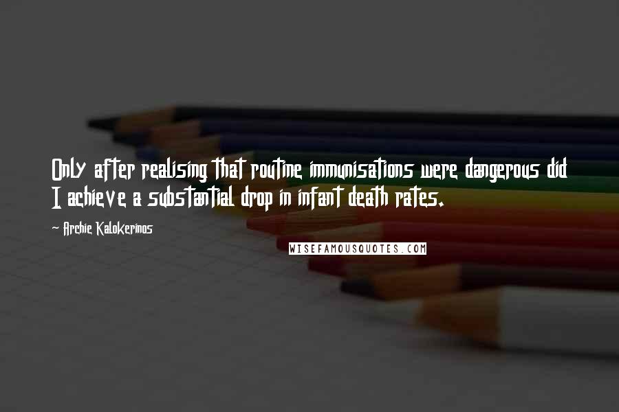 Archie Kalokerinos quotes: Only after realising that routine immunisations were dangerous did I achieve a substantial drop in infant death rates.