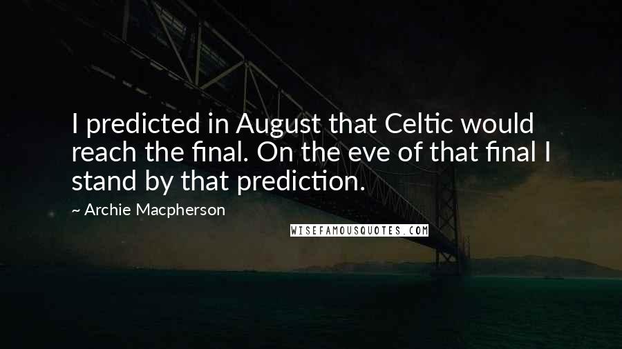 Archie Macpherson quotes: I predicted in August that Celtic would reach the final. On the eve of that final I stand by that prediction.