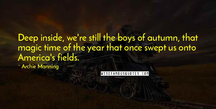 Archie Manning quotes: Deep inside, we're still the boys of autumn, that magic time of the year that once swept us onto America's fields. Archie Manning quotes: Deep inside, we're still the boys of autumn, that magic time of the year that once swept us onto America's fields.