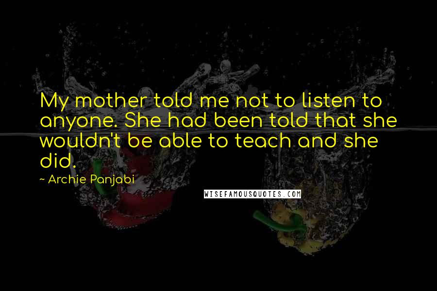 Archie Panjabi quotes: My mother told me not to listen to anyone. She had been told that she wouldn't be able to teach and she did.