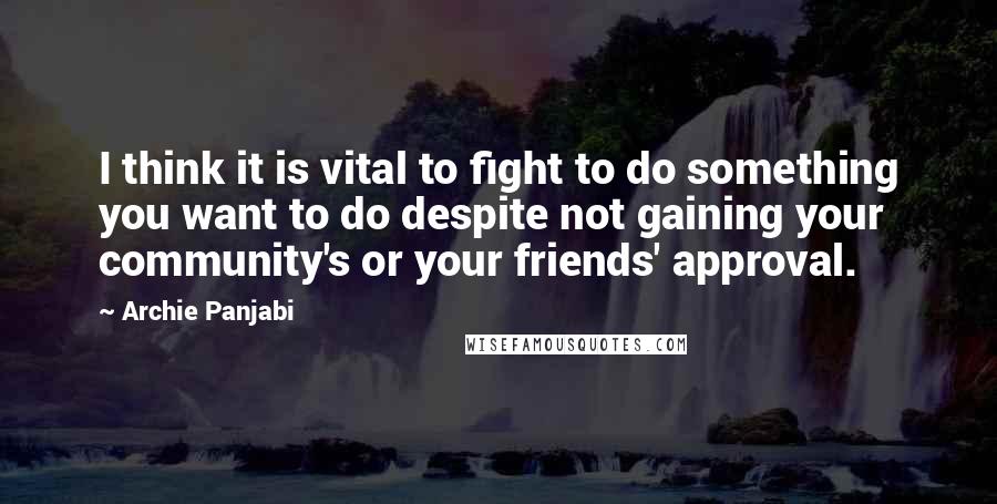 Archie Panjabi quotes: I think it is vital to fight to do something you want to do despite not gaining your community's or your friends' approval.