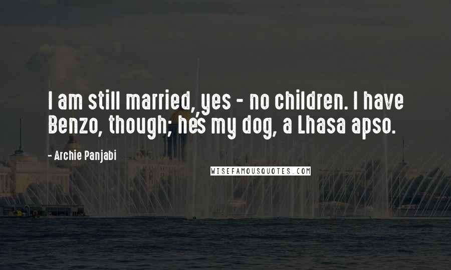 Archie Panjabi quotes: I am still married, yes - no children. I have Benzo, though; he's my dog, a Lhasa apso. Archie Panjabi quotes: I am still married, yes - no children. I have Benzo, though; he's my dog, a Lhasa apso.