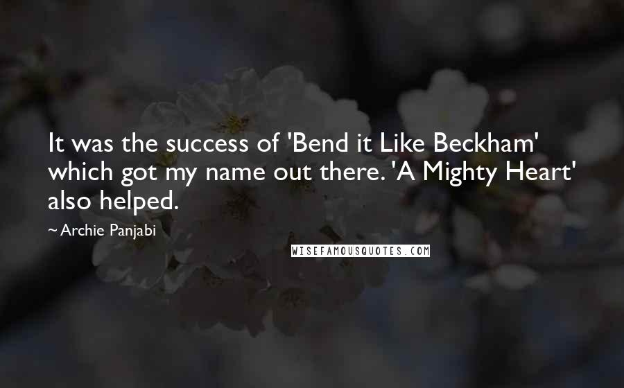 Archie Panjabi quotes: It was the success of 'Bend it Like Beckham' which got my name out there. 'A Mighty Heart' also helped.