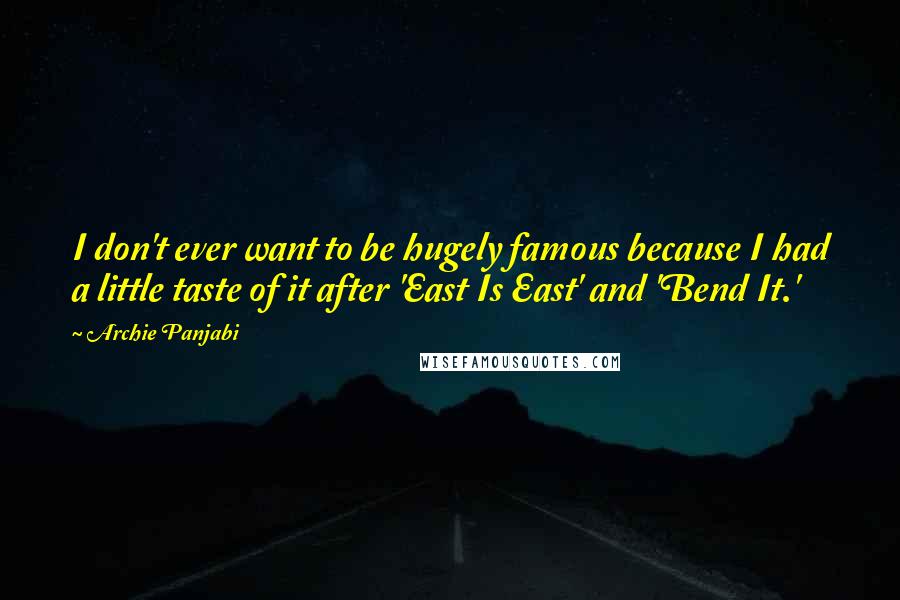Archie Panjabi quotes: I don't ever want to be hugely famous because I had a little taste of it after 'East Is East' and 'Bend It.' Archie Panjabi quotes: I don't ever want to be hugely famous because I had a little taste of it after 'East Is East' and 'Bend It.'