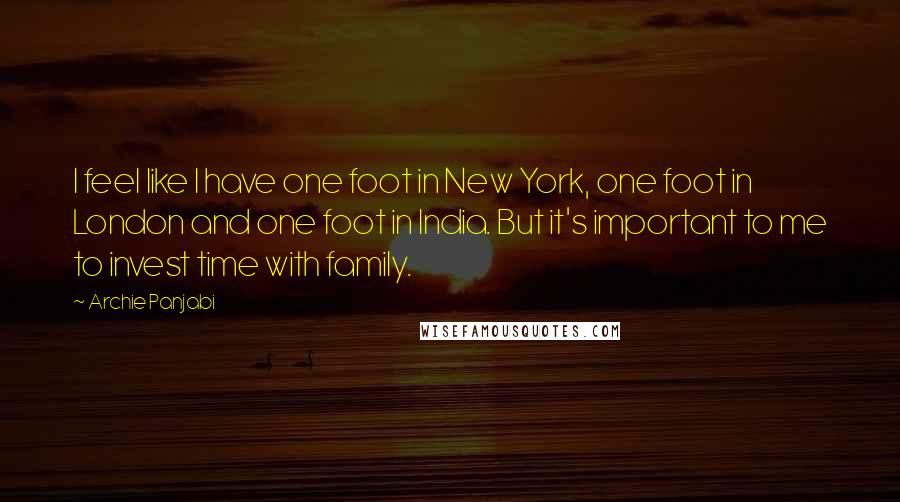 Archie Panjabi quotes: I feel like I have one foot in New York, one foot in London and one foot in India. But it's important to me to invest time with family.