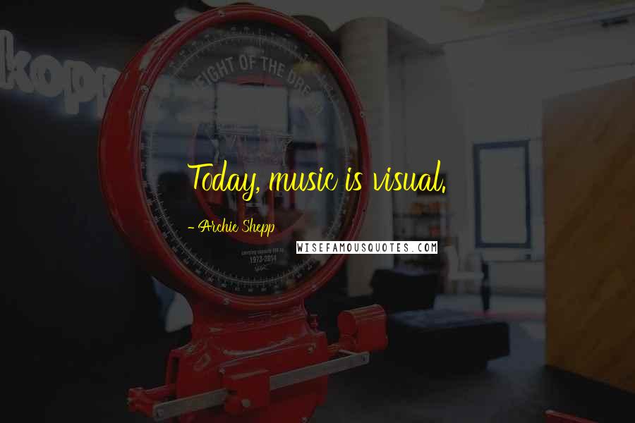 Archie Shepp quotes: Today, music is visual.