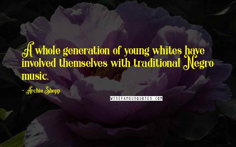 Archie Shepp quotes: A whole generation of young whites have involved themselves with traditional Negro music.