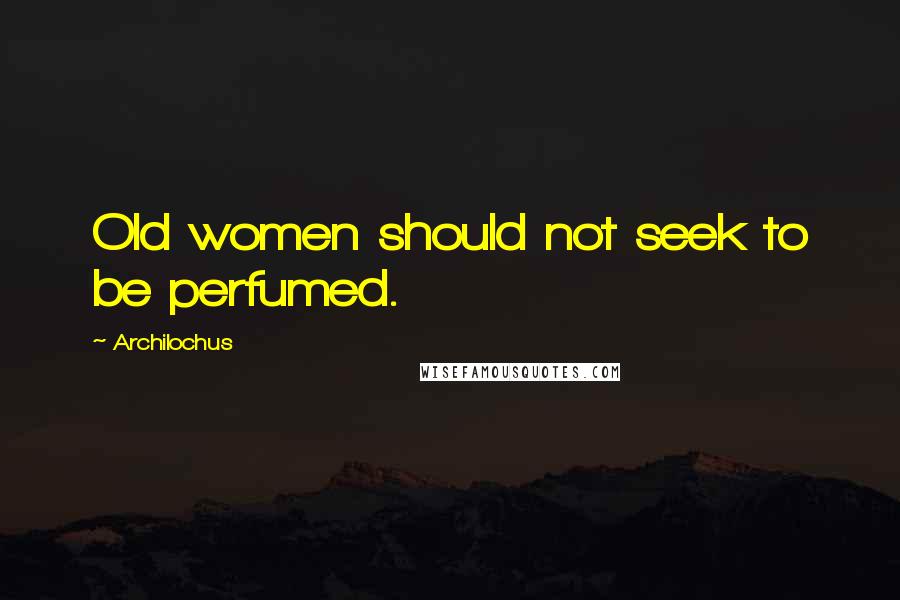 Archilochus quotes: Old women should not seek to be perfumed.