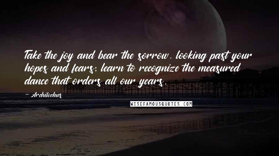 Archilochus quotes: Take the joy and bear the sorrow, looking past your hopes and fears: learn to recognize the measured dance that orders all our years.