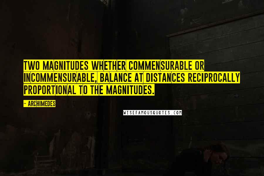 Archimedes quotes: Two magnitudes whether commensurable or incommensurable, balance at distances reciprocally proportional to the magnitudes. Archimedes quotes: Two magnitudes whether commensurable or incommensurable, balance at distances reciprocally proportional to the magnitudes.