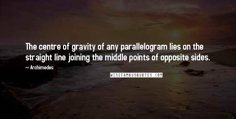Archimedes quotes: The centre of gravity of any parallelogram lies on the straight line joining the middle points of opposite sides. Archimedes quotes: The centre of gravity of any parallelogram lies on the straight line joining the middle points of opposite sides.