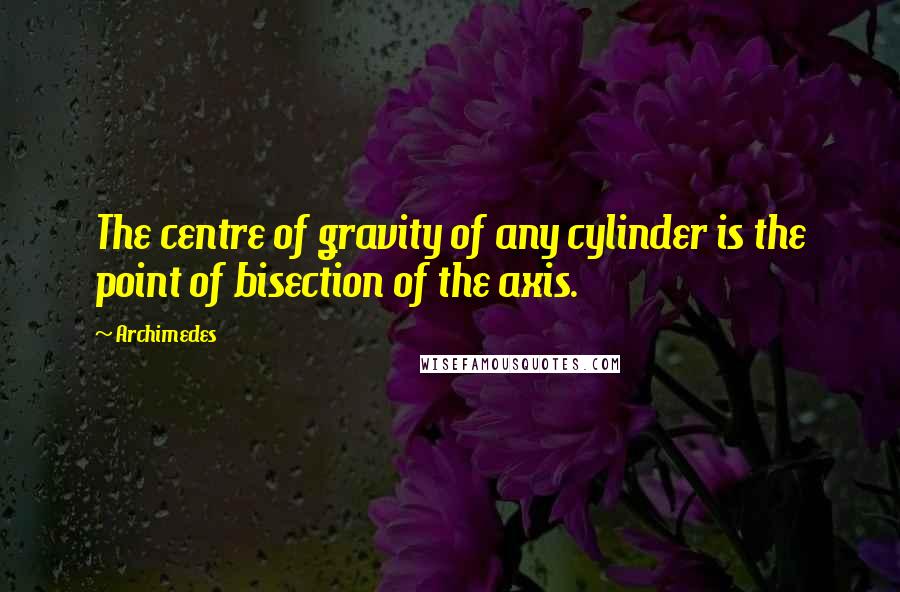 Archimedes quotes: The centre of gravity of any cylinder is the point of bisection of the axis.