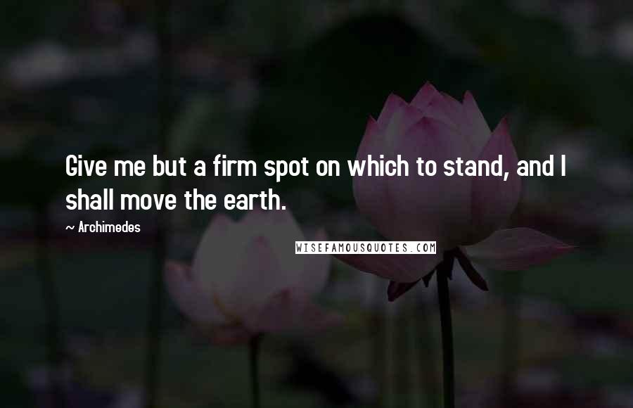 Archimedes quotes: Give me but a firm spot on which to stand, and I shall move the earth.