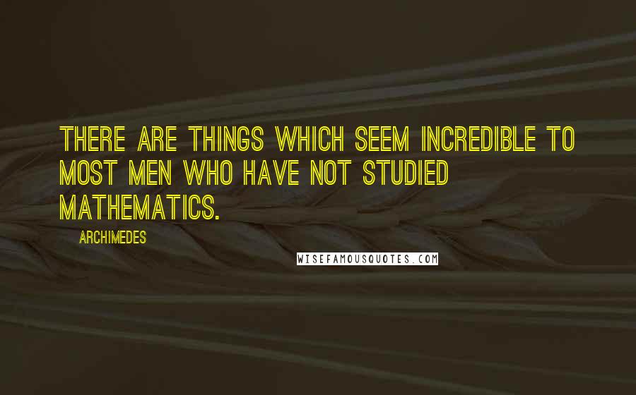 Archimedes quotes: There are things which seem incredible to most men who have not studied Mathematics.