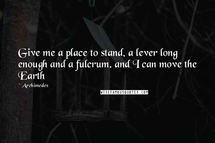 Archimedes quotes: Give me a place to stand, a lever long enough and a fulcrum. and I can move the Earth