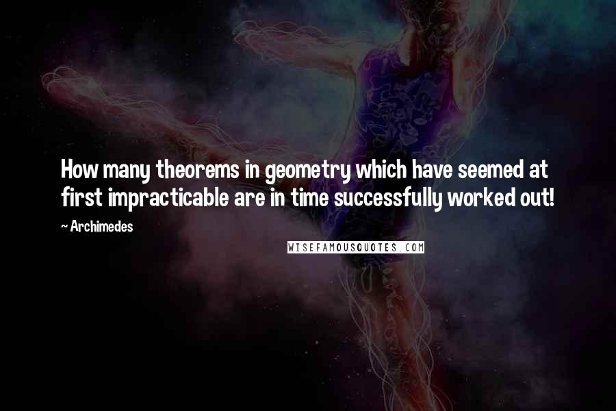 Archimedes quotes: How many theorems in geometry which have seemed at first impracticable are in time successfully worked out!