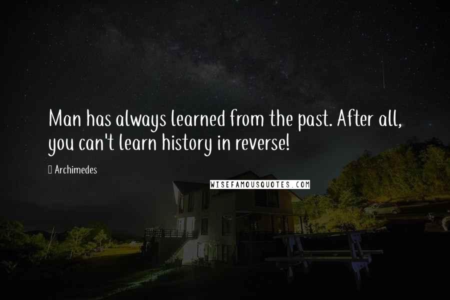 Archimedes quotes: Man has always learned from the past. After all, you can't learn history in reverse!