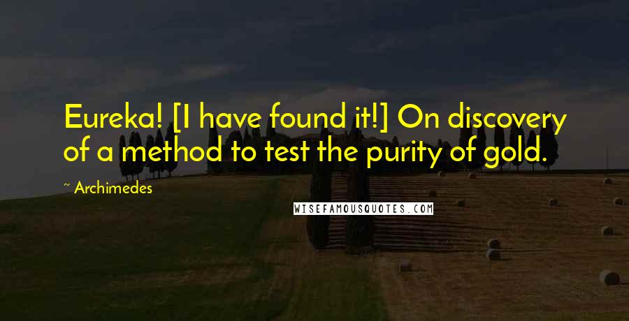 Archimedes quotes: Eureka! [I have found it!] On discovery of a method to test the purity of gold.
