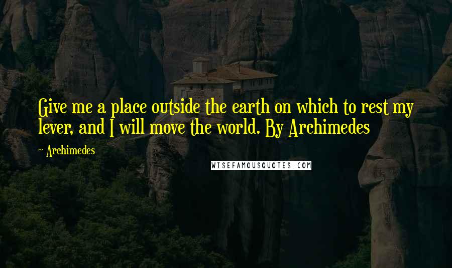 Archimedes quotes: Give me a place outside the earth on which to rest my lever, and I will move the world. By Archimedes Archimedes quotes: Give me a place outside the earth on which to rest my lever, and I will move the world. By Archimedes
