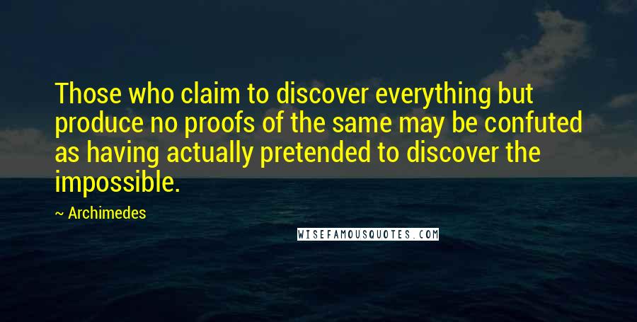 Archimedes quotes: Those who claim to discover everything but produce no proofs of the same may be confuted as having actually pretended to discover the impossible. Archimedes quotes: Those who claim to discover everything but produce no proofs of the same may be confuted as having actually pretended to discover the impossible.